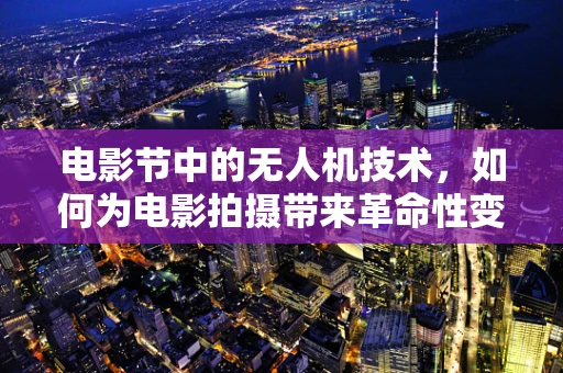 电影节中的无人机技术，如何为电影拍摄带来革命性变革？