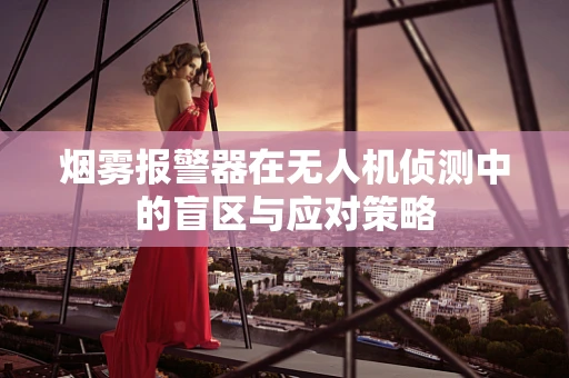 烟雾报警器在无人机侦测中的盲区与应对策略