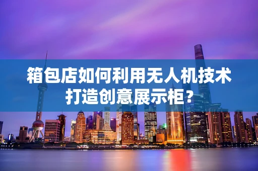 箱包店如何利用无人机技术打造创意展示柜？
