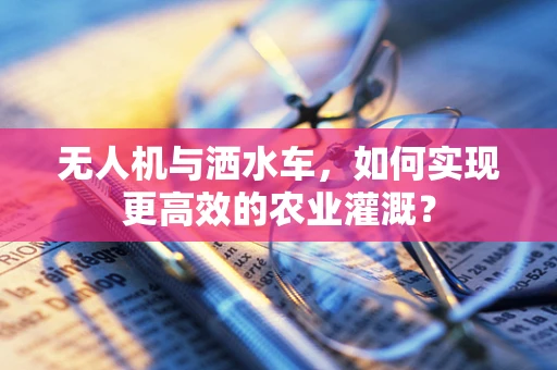 无人机与洒水车，如何实现更高效的农业灌溉？