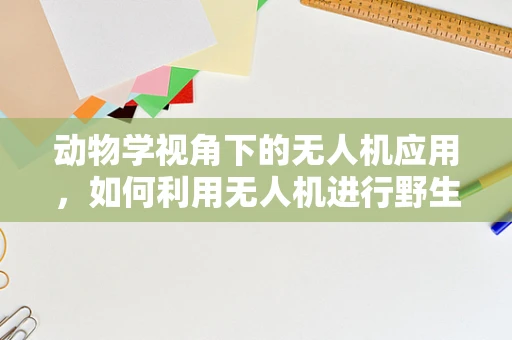 动物学视角下的无人机应用，如何利用无人机进行野生动物监测？