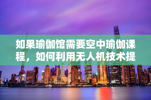 如果瑜伽馆需要空中瑜伽课程，如何利用无人机技术提升其体验？