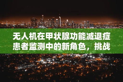 无人机在甲状腺功能减退症患者监测中的新角色，挑战与机遇？
