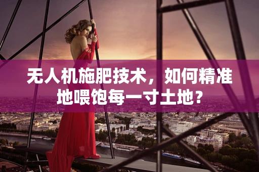无人机施肥技术，如何精准地喂饱每一寸土地？