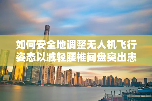如何安全地调整无人机飞行姿态以减轻腰椎间盘突出患者的操作压力？