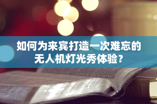 如何为来宾打造一次难忘的无人机灯光秀体验？
