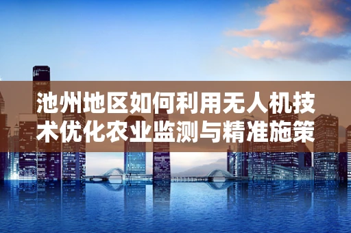 池州地区如何利用无人机技术优化农业监测与精准施策？
