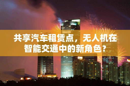 共享汽车租赁点，无人机在智能交通中的新角色？