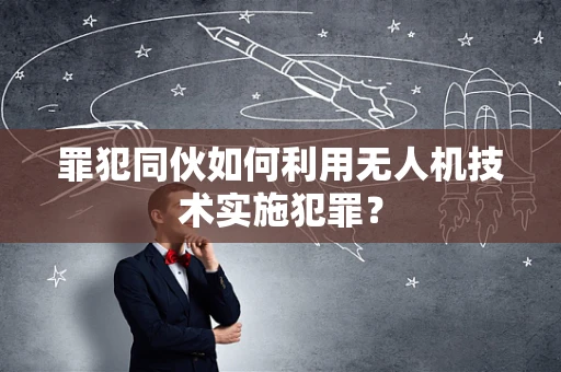 罪犯同伙如何利用无人机技术实施犯罪？