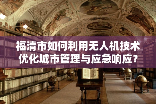 福清市如何利用无人机技术优化城市管理与应急响应？
