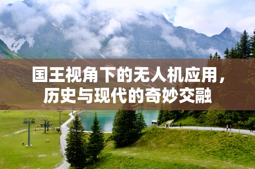 国王视角下的无人机应用，历史与现代的奇妙交融