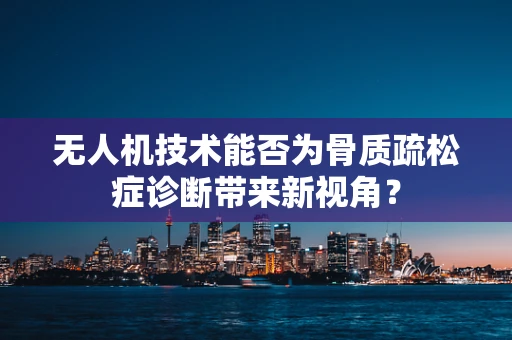 无人机技术能否为骨质疏松症诊断带来新视角？