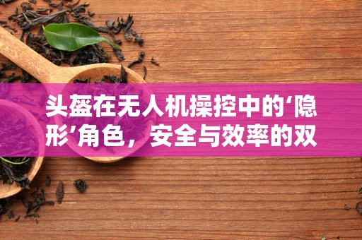 头盔在无人机操控中的‘隐形’角色，安全与效率的双重保障
