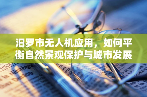 汨罗市无人机应用，如何平衡自然景观保护与城市发展？