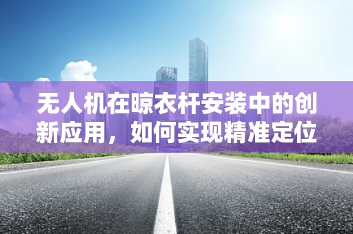 无人机在晾衣杆安装中的创新应用，如何实现精准定位与安全部署？