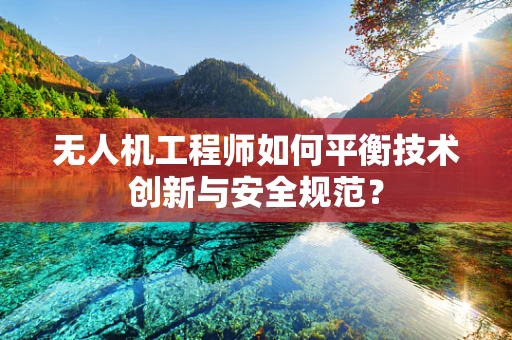 无人机工程师如何平衡技术创新与安全规范？