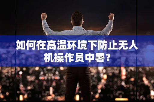 如何在高温环境下防止无人机操作员中暑？