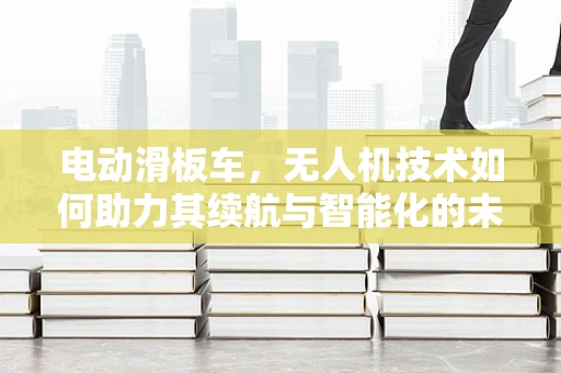 电动滑板车，无人机技术如何助力其续航与智能化的未来？