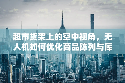 超市货架上的空中视角，无人机如何优化商品陈列与库存管理？
