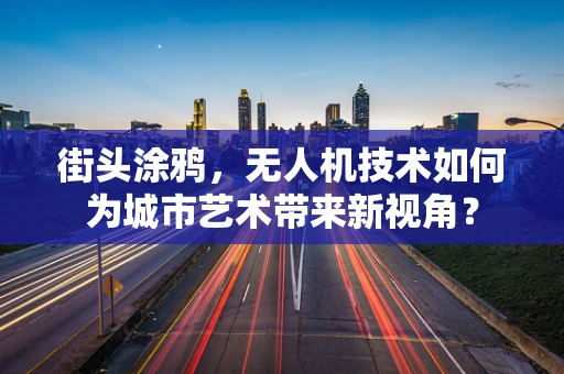 街头涂鸦，无人机技术如何为城市艺术带来新视角？