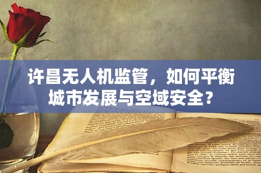 许昌无人机监管，如何平衡城市发展与空域安全？