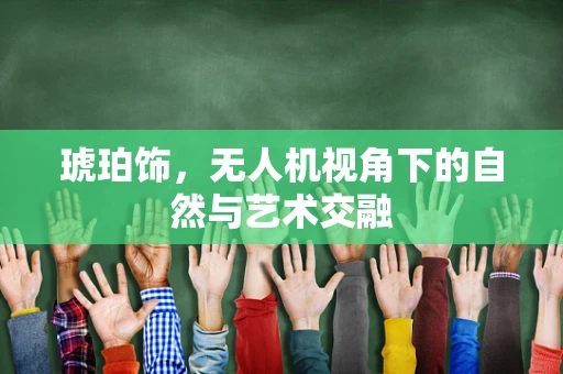 琥珀饰，无人机视角下的自然与艺术交融