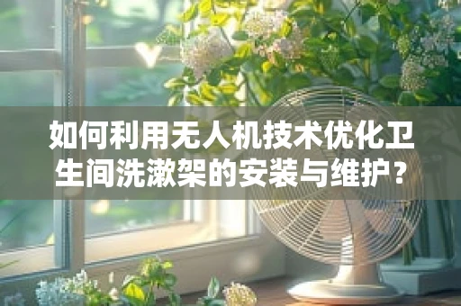 如何利用无人机技术优化卫生间洗漱架的安装与维护？