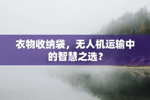 衣物收纳袋，无人机运输中的智慧之选？