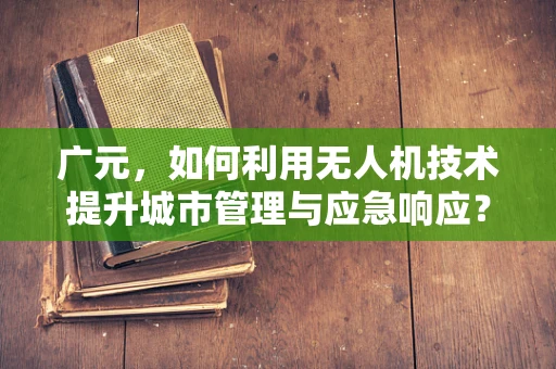 广元，如何利用无人机技术提升城市管理与应急响应？