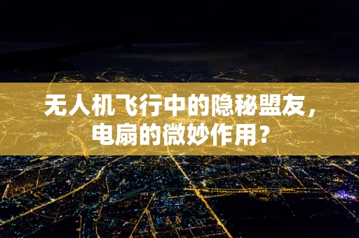 无人机飞行中的隐秘盟友，电扇的微妙作用？