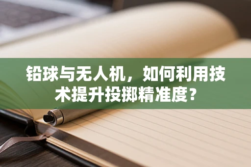 铅球与无人机，如何利用技术提升投掷精准度？