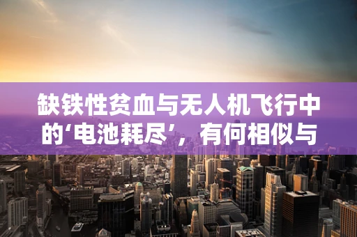 缺铁性贫血与无人机飞行中的‘电池耗尽’，有何相似与不同？