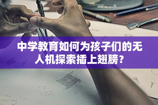 中学教育如何为孩子们的无人机探索插上翅膀？