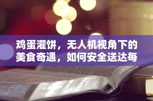 鸡蛋灌饼，无人机视角下的美食奇遇，如何安全送达每一份热腾腾的幸福？