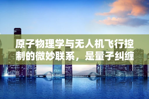 原子物理学与无人机飞行控制的微妙联系，是量子纠缠在操控吗？