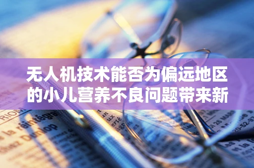 无人机技术能否为偏远地区的小儿营养不良问题带来新解？