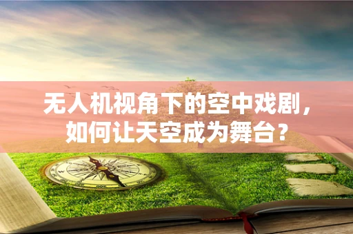 无人机视角下的空中戏剧，如何让天空成为舞台？
