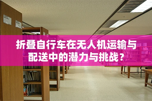 折叠自行车在无人机运输与配送中的潜力与挑战？