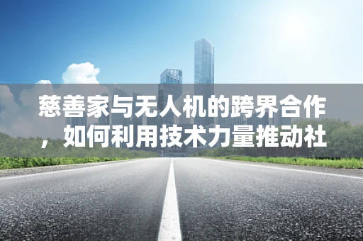 慈善家与无人机的跨界合作，如何利用技术力量推动社会公益？