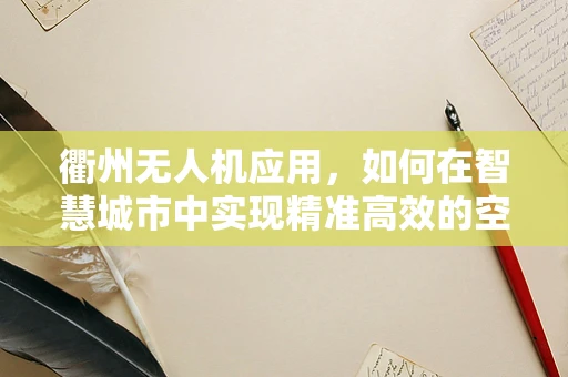 衢州无人机应用，如何在智慧城市中实现精准高效的空中监控？