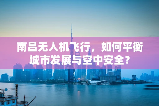 南昌无人机飞行，如何平衡城市发展与空中安全？