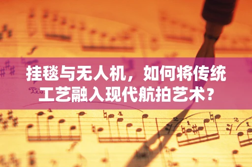 挂毯与无人机，如何将传统工艺融入现代航拍艺术？