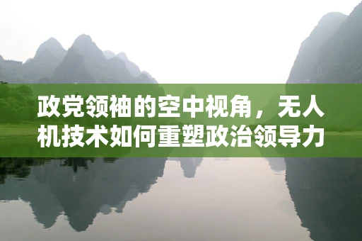 政党领袖的空中视角，无人机技术如何重塑政治领导力？