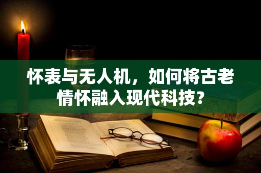怀表与无人机，如何将古老情怀融入现代科技？
