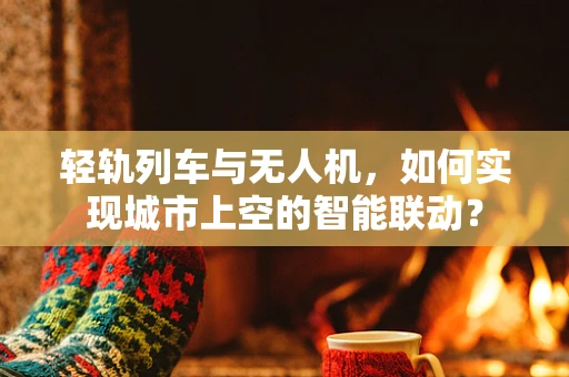 轻轨列车与无人机，如何实现城市上空的智能联动？