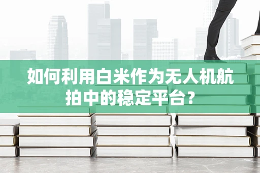 如何利用白米作为无人机航拍中的稳定平台？