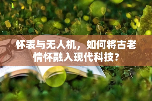怀表与无人机，如何将古老情怀融入现代科技？