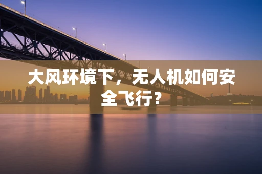 大风环境下，无人机如何安全飞行？