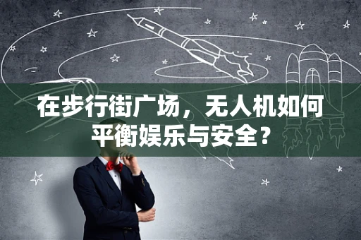 在步行街广场，无人机如何平衡娱乐与安全？