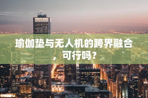 瑜伽垫与无人机的跨界融合，可行吗？